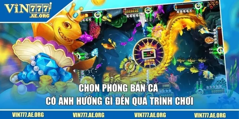 Chọn phòng bắn cá có ảnh hưởng gì đến quá trình chơi